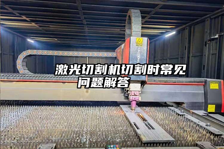   激光切割機(jī)切割時(shí)常見(jiàn)問(wèn)題解答  