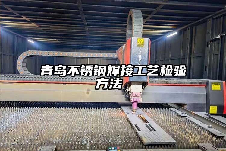 青島不銹鋼焊接工藝檢驗方法
